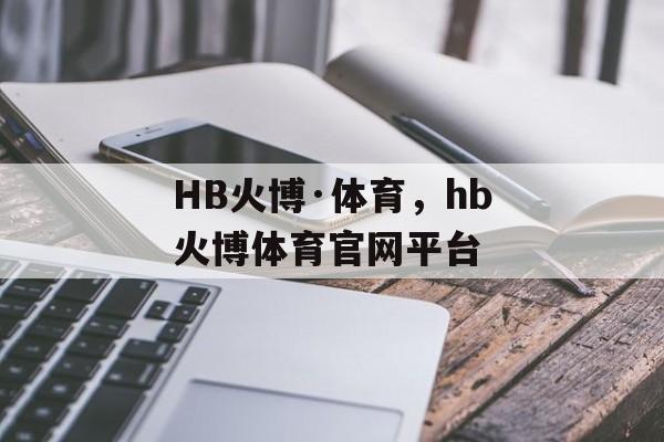 HB火博·体育，hb火博体育官网平台