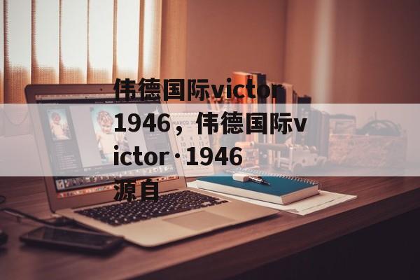 伟德国际victor1946，伟德国际victor·1946源自