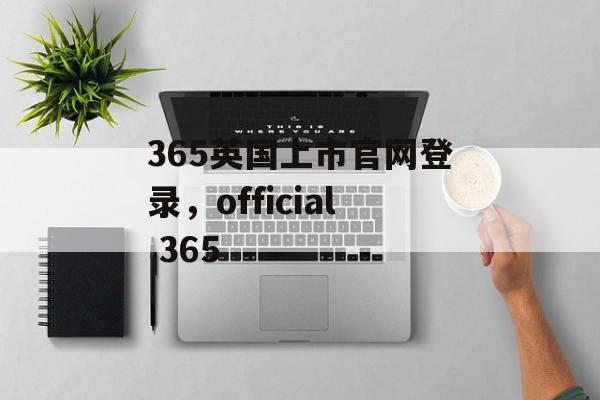 365英国上市官网登录，official 365