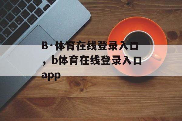 B·体育在线登录入口，b体育在线登录入口app