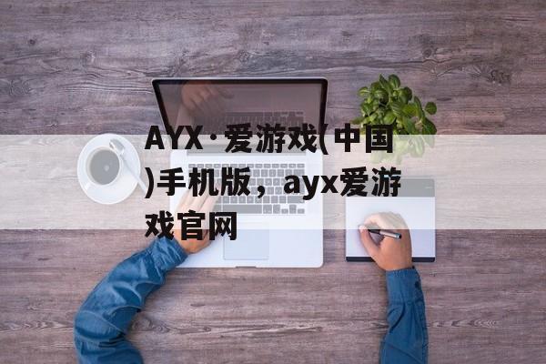 AYX·爱游戏(中国)手机版，ayx爱游戏官网